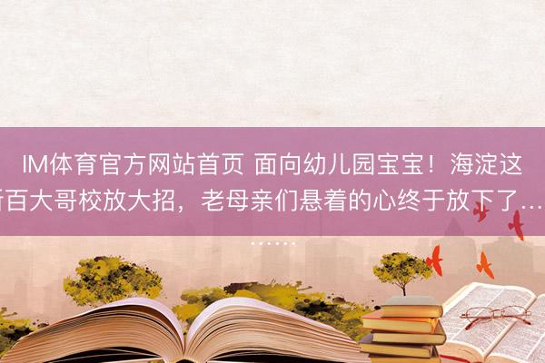 IM体育官方网站首页 面向幼儿园宝宝！海淀这所百大哥校放大招，老母亲们悬着的心终于放下了……