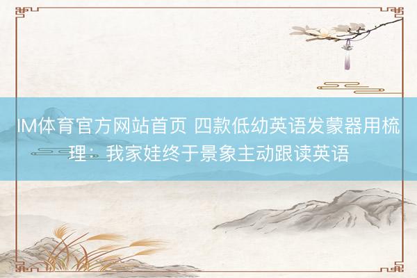 IM体育官方网站首页 四款低幼英语发蒙器用梳理：我家娃终于景象主动跟读英语