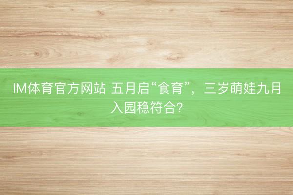 IM体育官方网站 五月启“食育”，三岁萌娃九月入园稳符合？