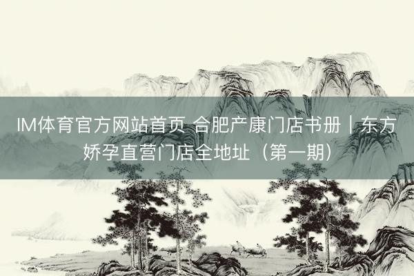 IM体育官方网站首页 合肥产康门店书册｜东方娇孕直营门店全地址（第一期）