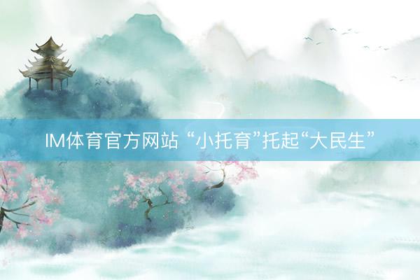 IM体育官方网站 “小托育”托起“大民生”