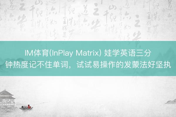 IM体育(InPlay Matrix) 娃学英语三分钟热度记不住单词，试试易操作的发蒙法好坚执