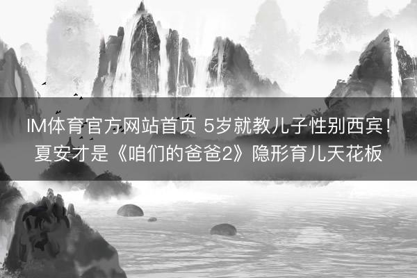 IM体育官方网站首页 5岁就教儿子性别西宾！夏安才是《咱们的爸爸2》隐形育儿天花板
