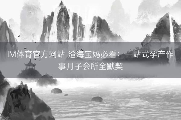 IM体育官方网站 澄海宝妈必看：一站式孕产作事月子会所全默契