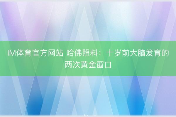 IM体育官方网站 哈佛照料：十岁前大脑发育的两次黄金窗口