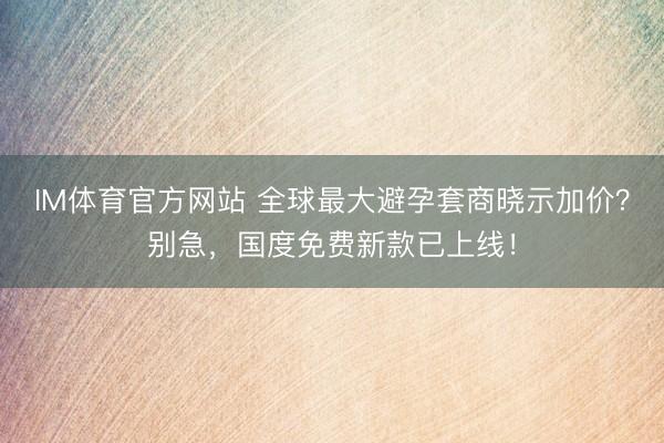 IM体育官方网站 全球最大避孕套商晓示加价？别急，国度免费新款已上线！