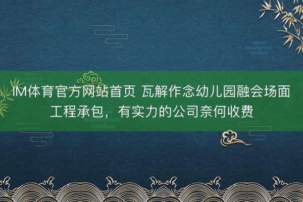 IM体育官方网站首页 瓦解作念幼儿园融会场面工程承包，有实力的公司奈何收费