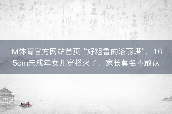 IM体育官方网站首页 “好粗鲁的洛丽塔”，165cm未成年女儿穿搭火了，家长莫名不敢认
