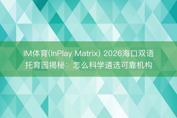 IM体育(InPlay Matrix) 2026海口双语托育园揭秘：怎么科学遴选可靠机构