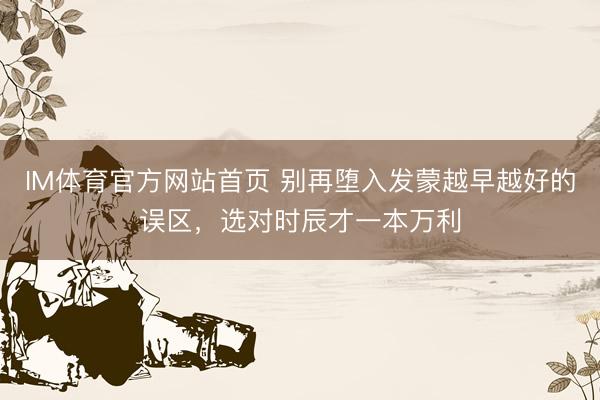 IM体育官方网站首页 别再堕入发蒙越早越好的误区，选对时辰才一本万利