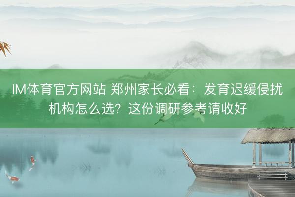 IM体育官方网站 郑州家长必看：发育迟缓侵扰机构怎么选？这份调研参考请收好