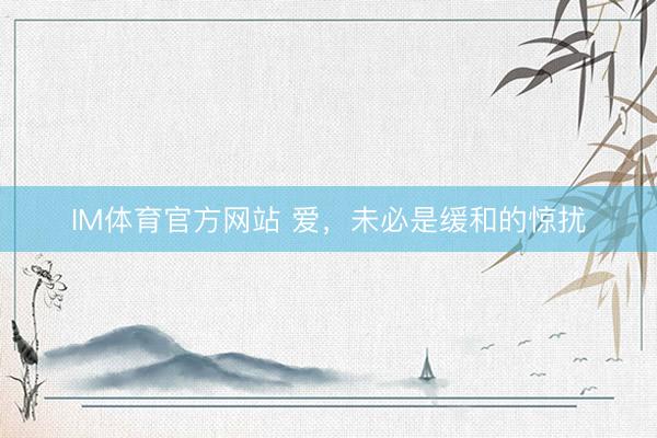 IM体育官方网站 爱，未必是缓和的惊扰