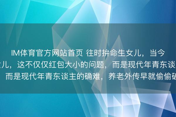IM体育官方网站首页 往时拚命生女儿，当今却调整别东谈主家的女儿，这不仅仅红包大小的问题，而是现代年青东谈主的确难，养老外传早就偷偷破碎了