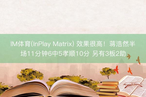 IM体育(InPlay Matrix) 效果很高！蒋浩然半场11分钟6中5孝顺10分 另有3板2助