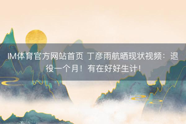 IM体育官方网站首页 丁彦雨航晒现状视频：退役一个月！有在好好生计！