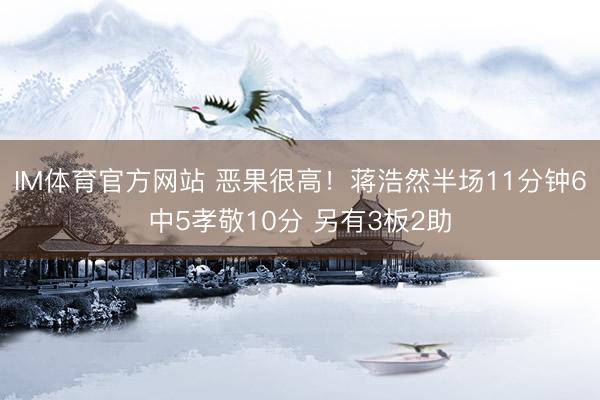 IM体育官方网站 恶果很高！蒋浩然半场11分钟6中5孝敬10分 另有3板2助