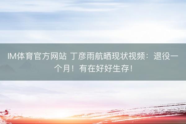 IM体育官方网站 丁彦雨航晒现状视频：退役一个月！有在好好生存！