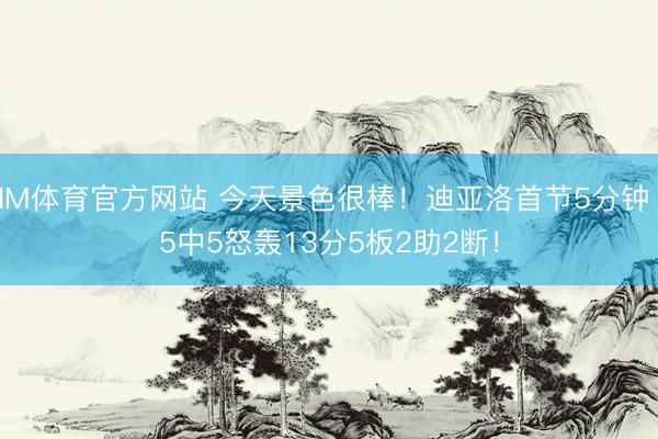 IM体育官方网站 今天景色很棒！迪亚洛首节5分钟 5中5怒轰13分5板2助2断！