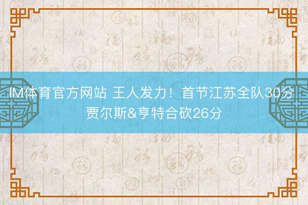 IM体育官方网站 王人发力！首节江苏全队30分 贾尔斯&亨特合砍26分