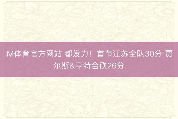 IM体育官方网站 都发力！首节江苏全队30分 贾尔斯&亨特合砍26分