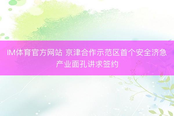IM体育官方网站 京津合作示范区首个安全济急产业面孔讲求签约