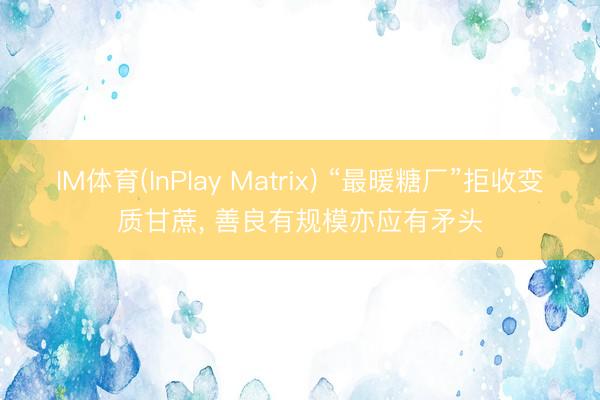 IM体育(InPlay Matrix) “最暖糖厂”拒收变质甘蔗， 善良有规模亦应有矛头