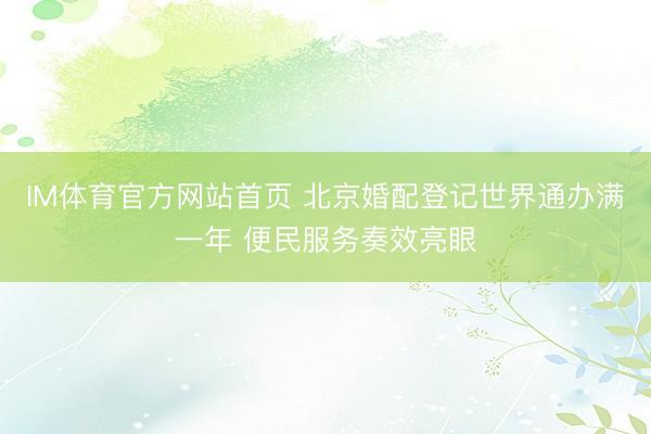 IM体育官方网站首页 北京婚配登记世界通办满一年 便民服务奏效亮眼