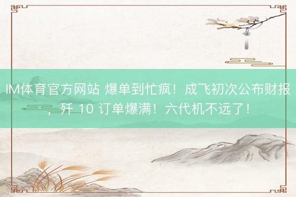 IM体育官方网站 爆单到忙疯!成飞初次公布财报,歼 10 订单爆满!六代机不远了!