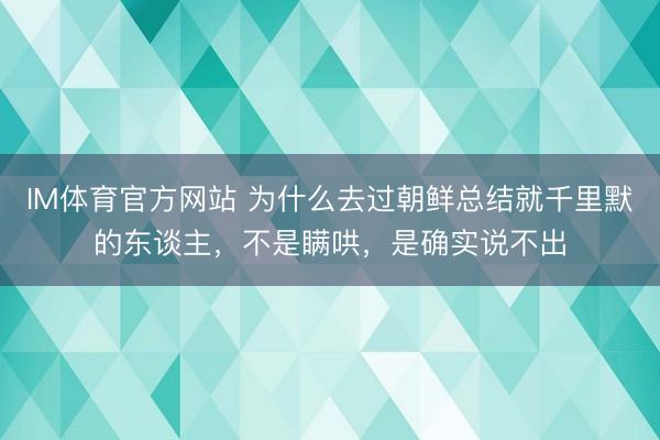 IM体育官方网站 为什么去过朝鲜总结就千里默的东谈主，不是瞒哄，是确实说不出