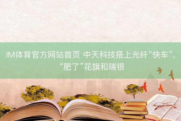 IM体育官方网站首页 中天科技搭上光纤“快车”， “肥了”花旗和瑞银