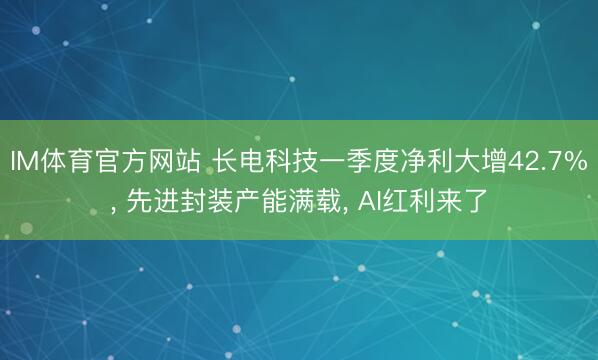 IM体育官方网站 长电科技一季度净利大增42.7%， 先进封装产能满载， AI红利来了