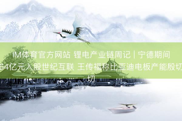 IM体育官方网站 锂电产业链周记 | 宁德期间64亿元入股世纪互联 王传福称比亚迪电板产能殷切