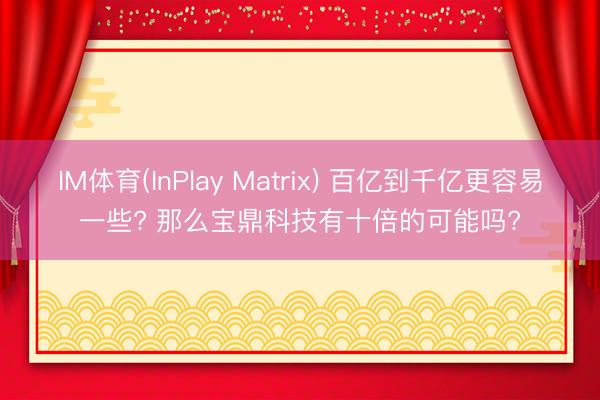 IM体育(InPlay Matrix) 百亿到千亿更容易一些? 那么宝鼎科技有十倍的可能吗?