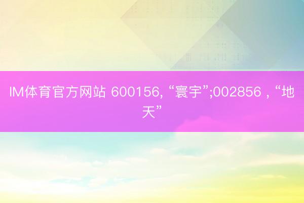 IM体育官方网站 600156, “寰宇”;002856 , “地天”