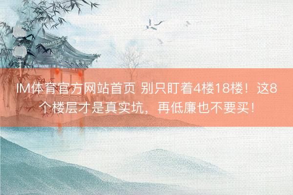 IM体育官方网站首页 别只盯着4楼18楼！这8个楼层才是真实坑，再低廉也不要买！