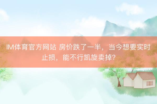 IM体育官方网站 房价跌了一半，当今想要实时止损，能不行凯旋卖掉？