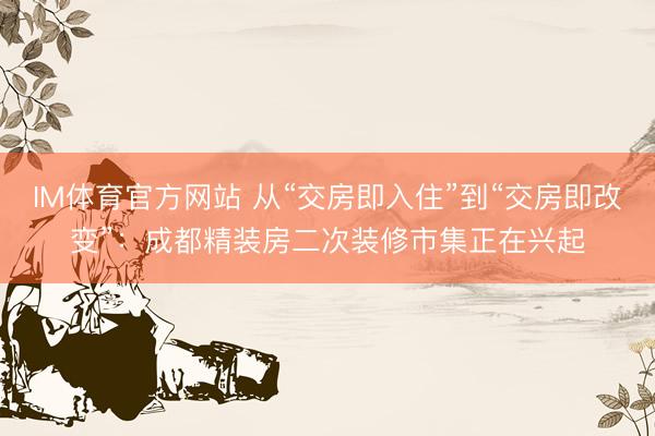 IM体育官方网站 从“交房即入住”到“交房即改变”：成都精装房二次装修市集正在兴起