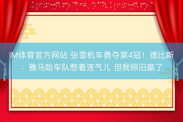 IM体育官方网站 张雪机车勇夺第4冠！德比斯：雅马哈车队憋着连气儿 但我照旧赢了