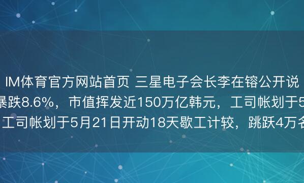IM体育官方网站首页 三星电子会长李在镕公开说念歉！昨日公司股价暴跌8.6%，市值挥发近150万亿韩元，工司帐划于5月21日开动18天歇工计较，跳跃4万名职工已登记