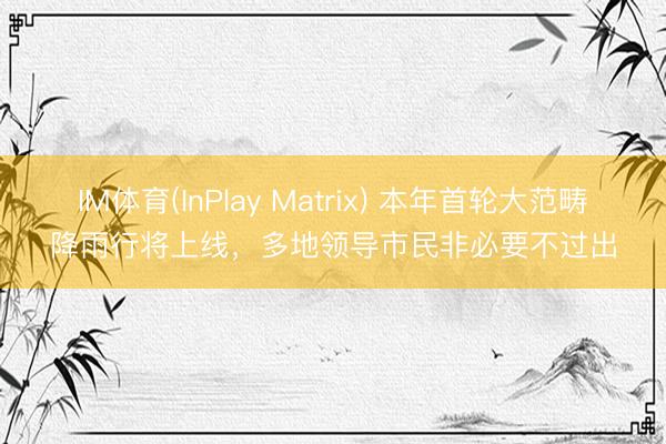 IM体育(InPlay Matrix) 本年首轮大范畴降雨行将上线，多地领导市民非必要不过出
