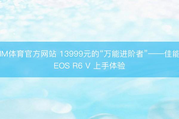 IM体育官方网站 13999元的“万能进阶者”——佳能EOS R6 V 上手体验