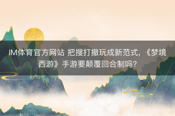 IM体育官方网站 把搜打撤玩成新范式， 《梦境西游》手游要颠覆回合制吗?