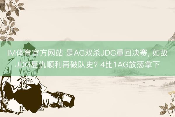 IM体育官方网站 是AG双杀JDG重回决赛， 如故JDG复仇顺利再破队史? 4比1AG放荡拿下