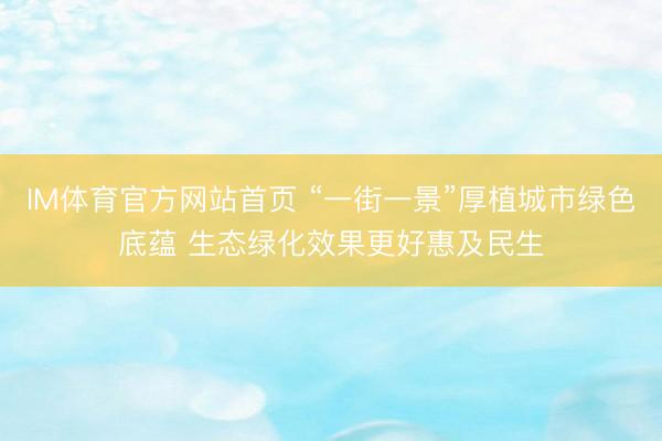 IM体育官方网站首页 “一街一景”厚植城市绿色底蕴 生态绿化效果更好惠及民生
