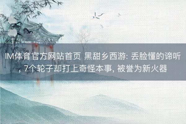 IM体育官方网站首页 黑甜乡西游: 丢脸懂的谛听， 7个轮子却打上奇怪本事， 被誉为新火器