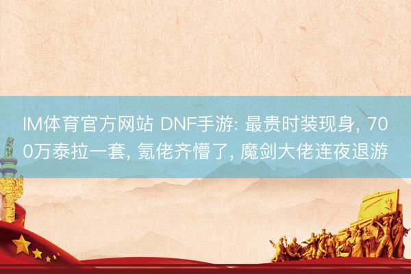 IM体育官方网站 DNF手游: 最贵时装现身， 700万泰拉一套， 氪佬齐懵了， 魔剑大佬连夜退游