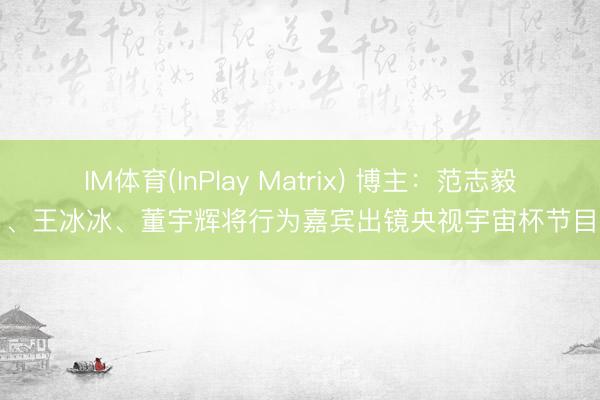 IM体育(InPlay Matrix) 博主：范志毅、王冰冰、董宇辉将行为嘉宾出镜央视宇宙杯节目