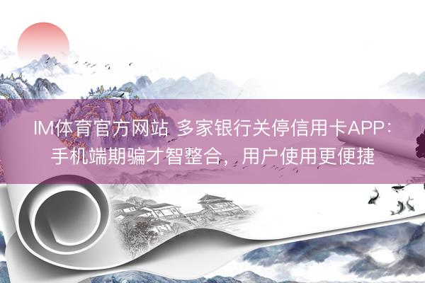 IM体育官方网站 多家银行关停信用卡APP：手机端期骗才智整合，用户使用更便捷