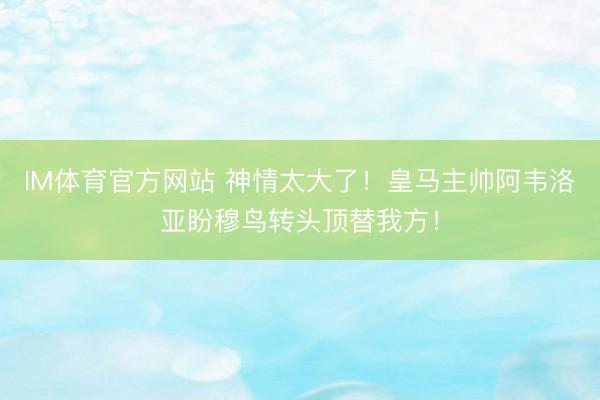 IM体育官方网站 神情太大了!皇马主帅阿韦洛亚盼穆鸟转头顶替我方!