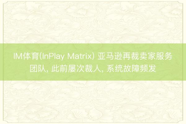 IM体育(InPlay Matrix) 亚马逊再裁卖家服务团队， 此前屡次裁人， 系统故障频发